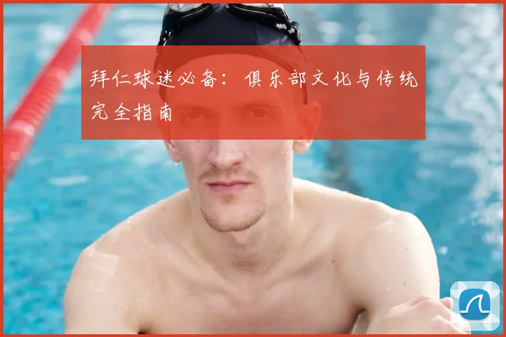 拜仁球迷必备：俱乐部文化与传统完全指南